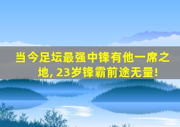 当今足坛最强中锋有他一席之地, 23岁锋霸前途无量!